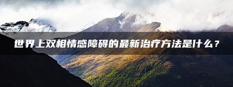 世界上双相情感障碍的最新治疗方法是什么？