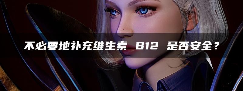 不必要地补充维生素 B12 是否安全？