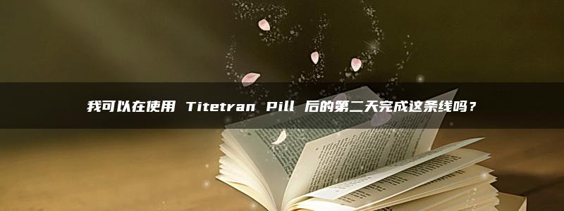 我可以在使用 Titetran Pill 后的第二天完成这条线吗？