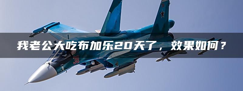 我老公大吃布加乐20天了，效果如何？