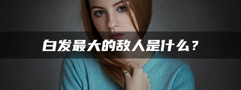 白发最大的敌人是什么？