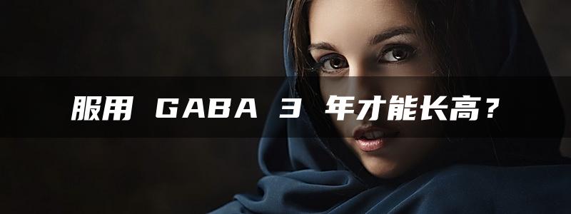 服用 GABA 3 年才能长高？