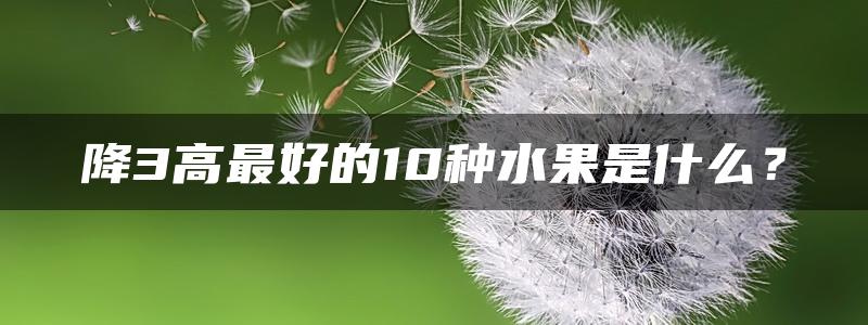 降3高最好的10种水果是什么？