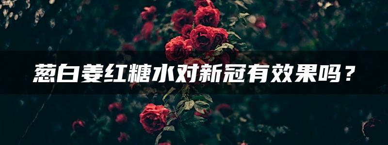 葱白姜红糖水对新冠有效果吗？