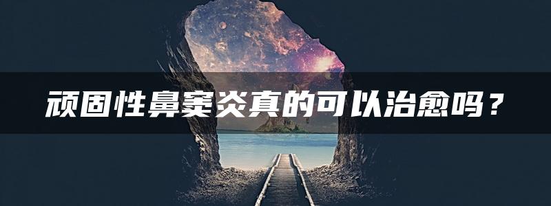 顽固性鼻窦炎真的可以治愈吗？