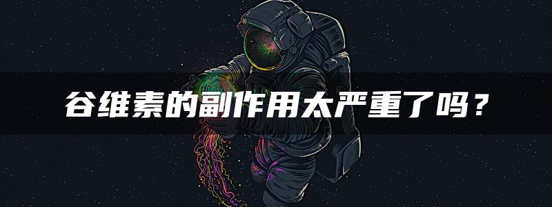 谷维素的副作用太严重了吗？