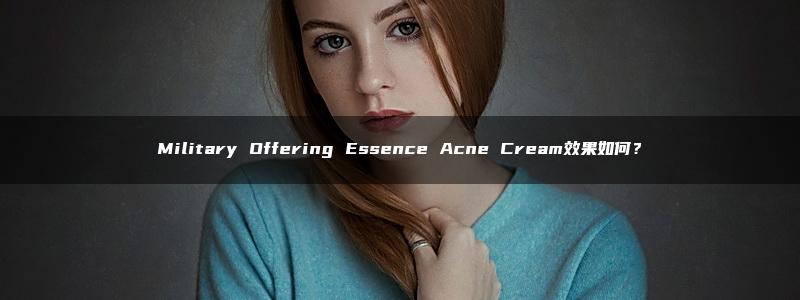 Military Offering Essence Acne Cream效果如何？