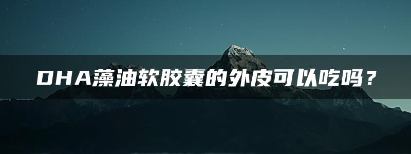 DHA藻油软胶囊的外皮可以吃吗？