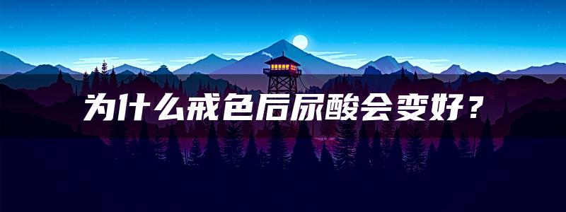 为什么戒色后尿酸会变好？