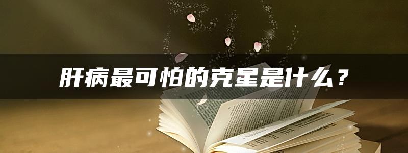 肝病最可怕的克星是什么？