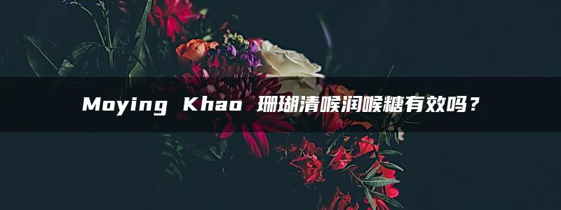 Moying Khao 珊瑚清喉润喉糖有效吗？