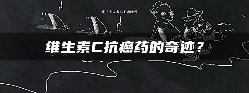 维生素C抗癌药的奇迹？