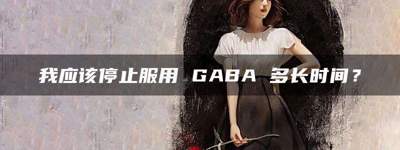 我应该停止服用 GABA 多长时间？