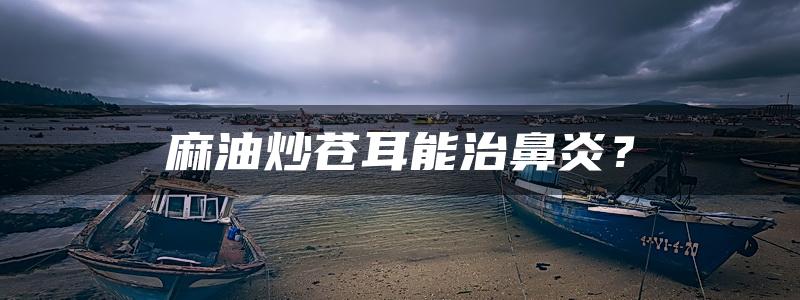 麻油炒苍耳能治鼻炎？