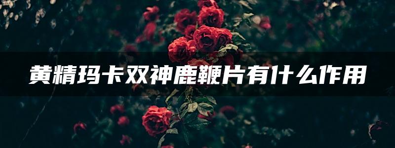 黄精玛卡双神鹿鞭片有什么作用