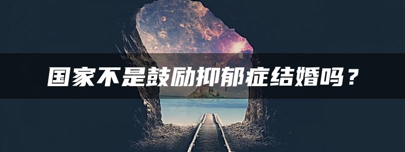 国家不是鼓励抑郁症结婚吗？