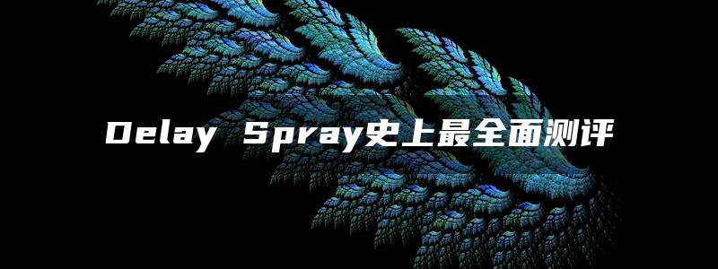 Delay Spray史上最全面测评