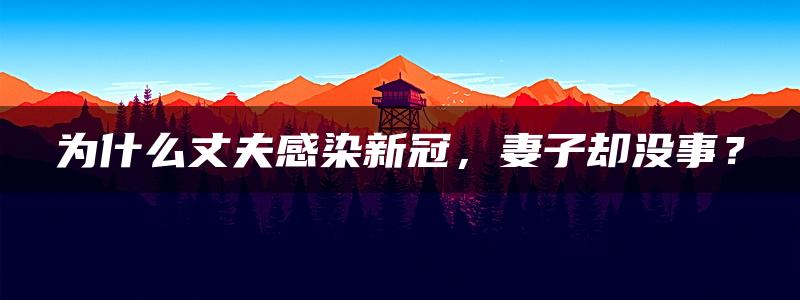 为什么丈夫感染新冠，妻子却没事？