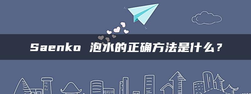 Saenko 泡水的正确方法是什么？