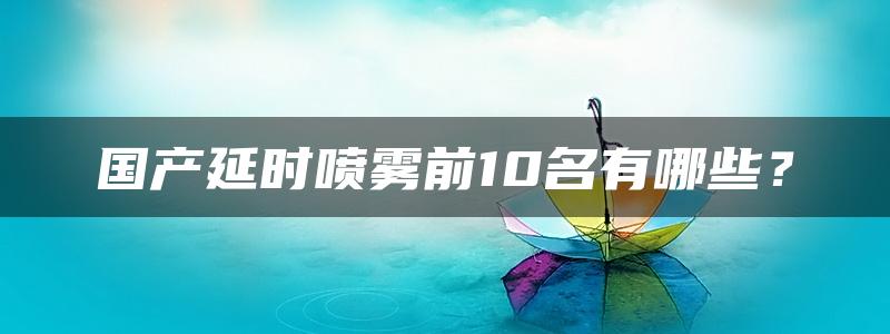 国产延时喷雾前10名有哪些？