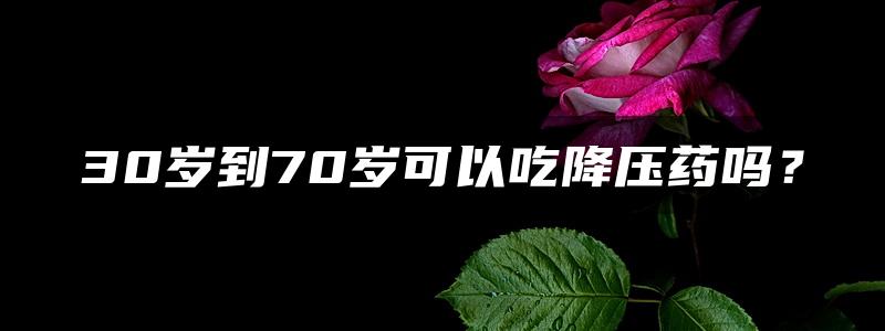 30岁到70岁可以吃降压药吗？