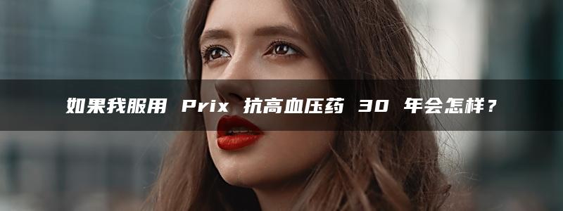 如果我服用 Prix 抗高血压药 30 年会怎样？