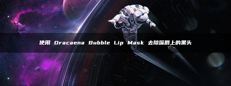 使用 Dracaena Bubble Lip Mask 去除嘴唇上的黑头