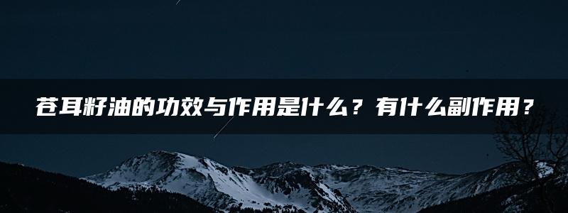 苍耳籽油的功效与作用是什么？有什么副作用？