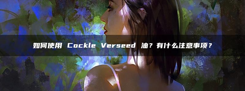 如何使用 Cockle Verseed 油？有什么注意事项？