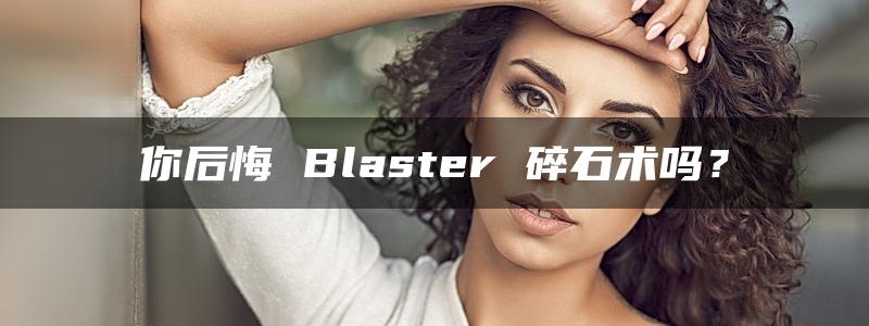 你后悔 Blaster 碎石术吗？