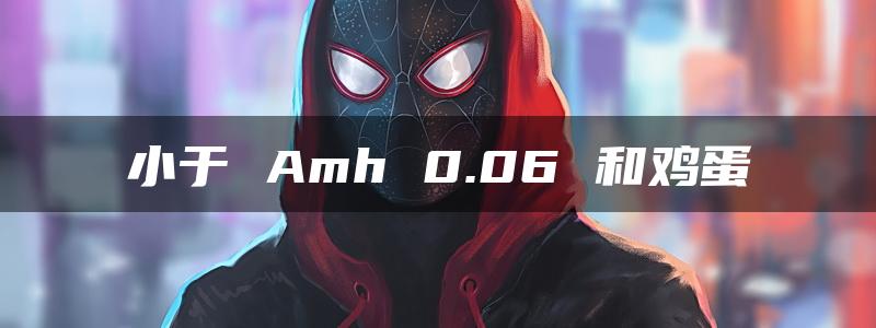 小于 Amh 0.06 和鸡蛋