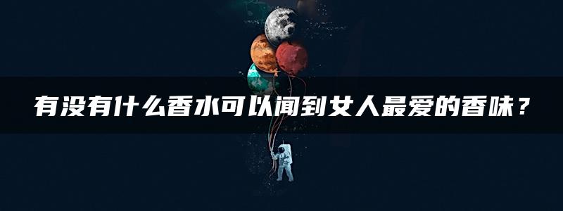 有没有什么香水可以闻到女人最爱的香味？