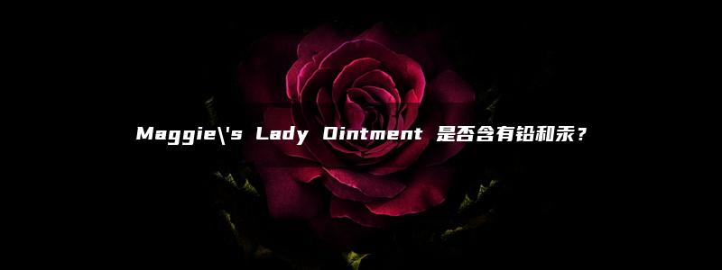 Maggie\’s Lady Ointment 是否含有铅和汞？