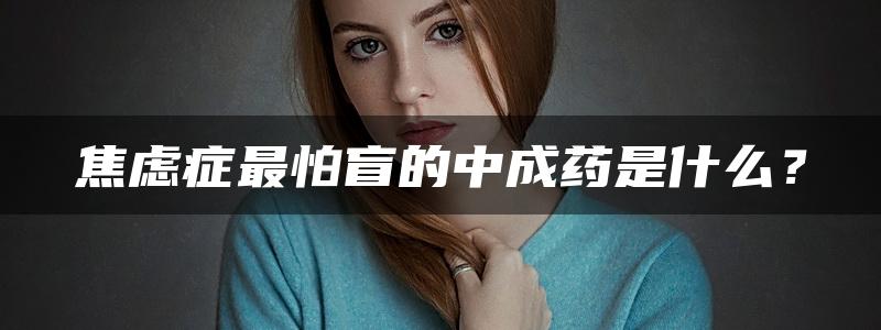 焦虑症最怕盲的中成药是什么？