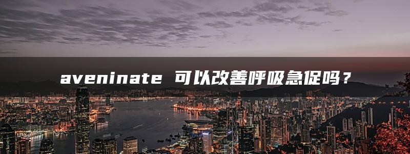 aveninate 可以改善呼吸急促吗？