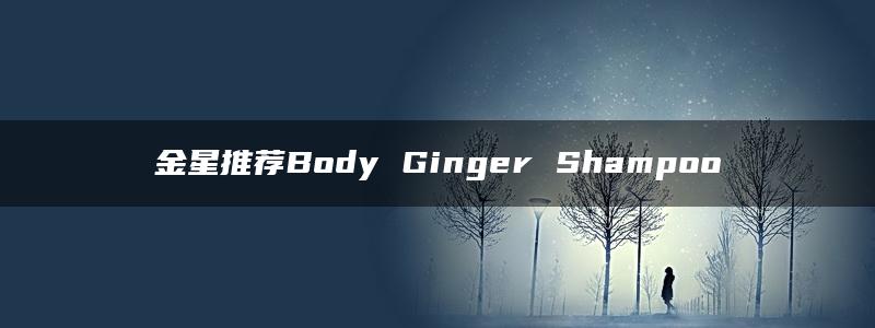 金星推荐Body Ginger Shampoo