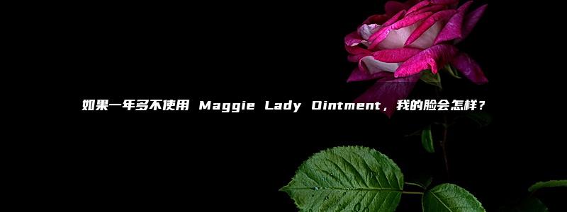 如果一年多不使用 Maggie Lady Ointment，我的脸会怎样？