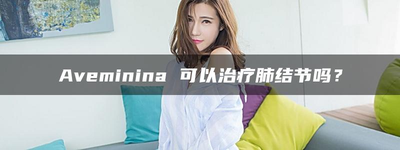 Aveminina 可以治疗肺结节吗？