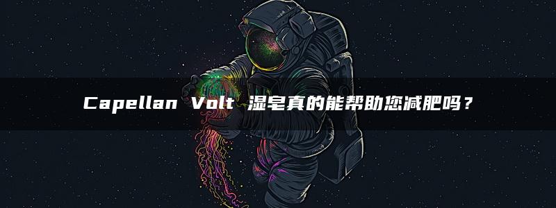 Capellan Volt 湿皂真的能帮助您减肥吗？