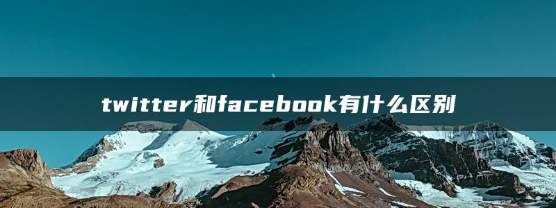 twitter和facebook有什么区别