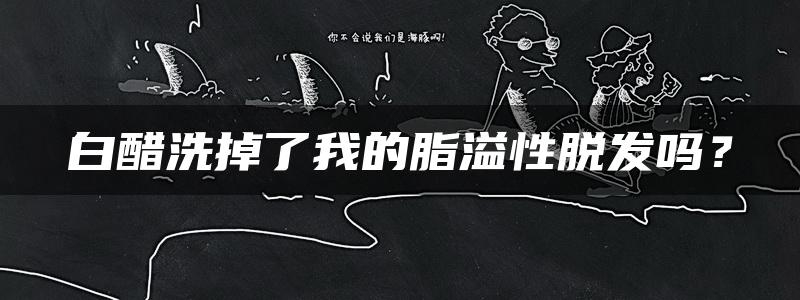 白醋洗掉了我的脂溢性脱发吗？