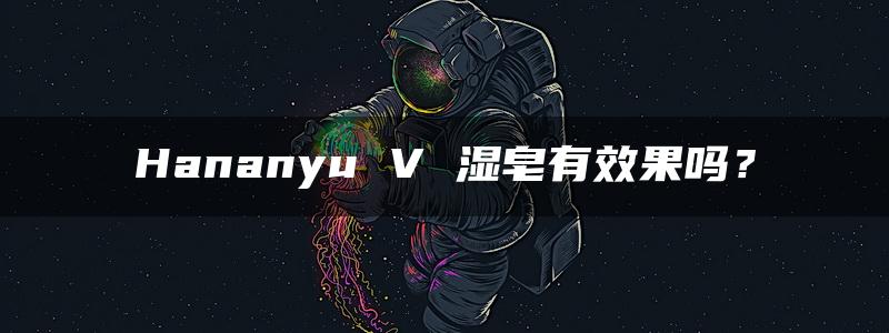 Hananyu V 湿皂有效果吗？