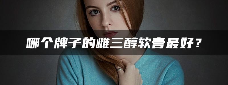 哪个牌子的雌三醇软膏最好？