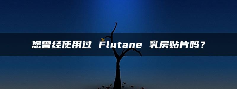 您曾经使用过 Flutane 乳房贴片吗？