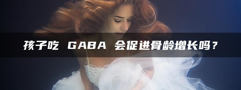 孩子吃 GABA 会促进骨龄增长吗？