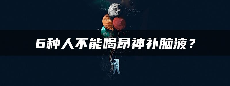 6种人不能喝昂神补脑液？