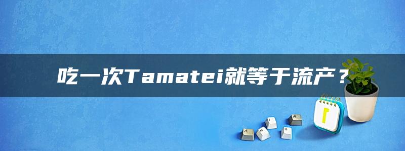 吃一次Tamatei就等于流产？