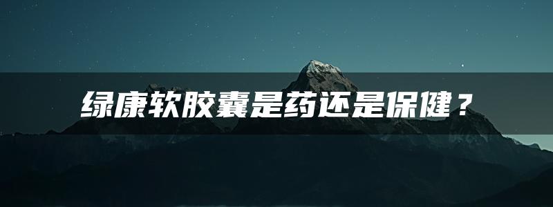 绿康软胶囊是药还是保健？