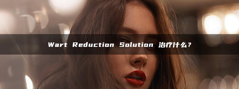 Wart Reduction Solution 治疗什么？