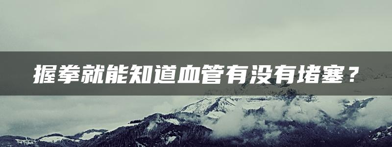 握拳就能知道血管有没有堵塞？